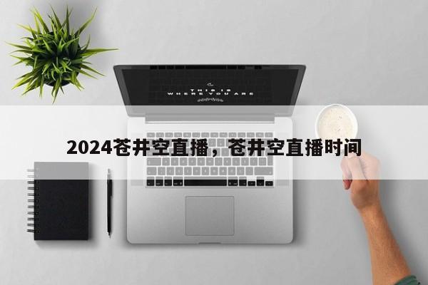 2024苍井空直播，苍井空直播时间