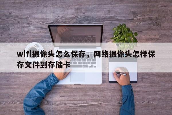 wifi摄像头怎么保存，网络摄像头怎样保存文件到存储卡