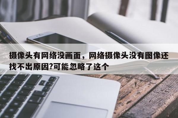 摄像头有网络没画面，网络摄像头没有图像还找不出原因?可能忽略了这个