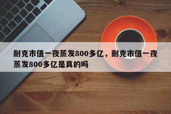 耐克市值一夜蒸发800多亿，耐克市值一夜蒸发800多亿是真的吗