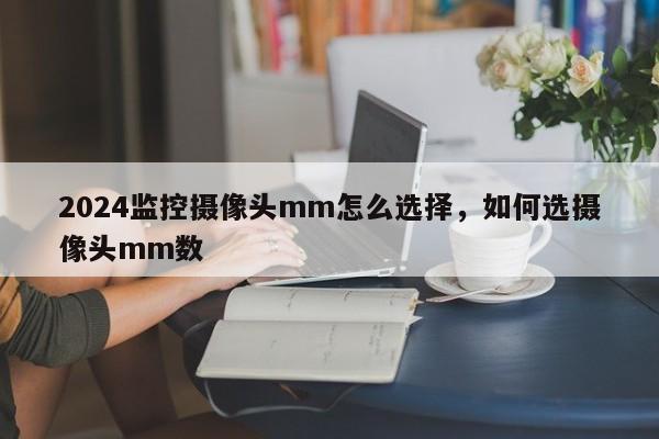 2024监控摄像头mm怎么选择，如何选摄像头mm数