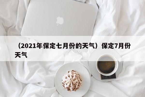 （2021年保定七月份的天气）保定7月份天气