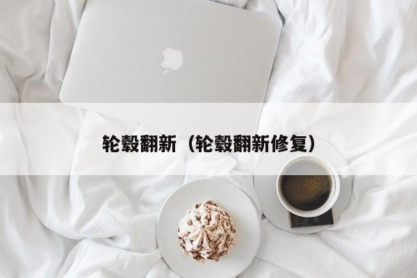 轮毂翻新（轮毂翻新修复）