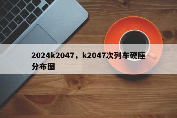 2024k2047，k2047次列车硬座分布图