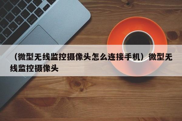 （微型无线监控摄像头怎么连接手机）微型无线监控摄像头