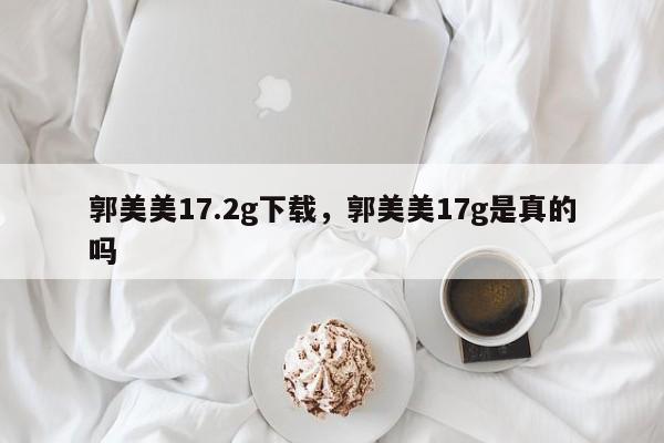 郭美美17.2g下载，郭美美17g是真的吗