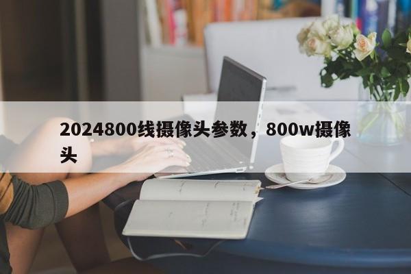 2024800线摄像头参数，800w摄像头