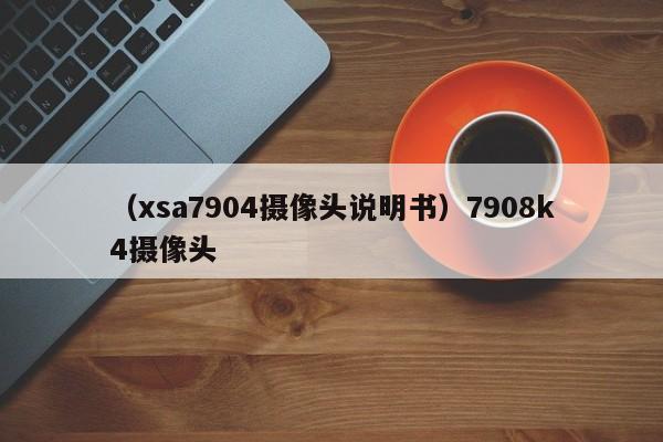 （xsa7904摄像头说明书）7908k4摄像头