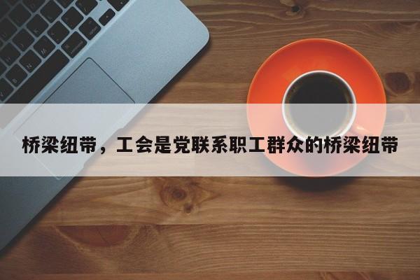 桥梁纽带，工会是党联系职工群众的桥梁纽带