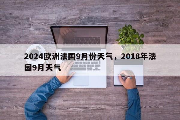 2024欧洲法国9月份天气，2018年法国9月天气