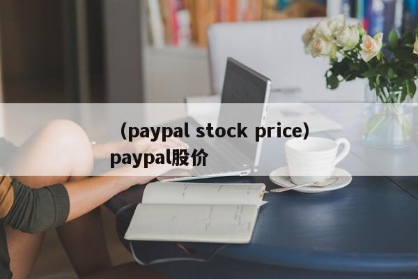 （paypal stock price）paypal股价