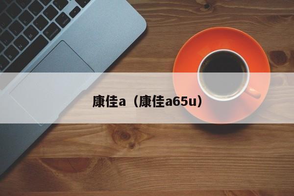 康佳a（康佳a65u）