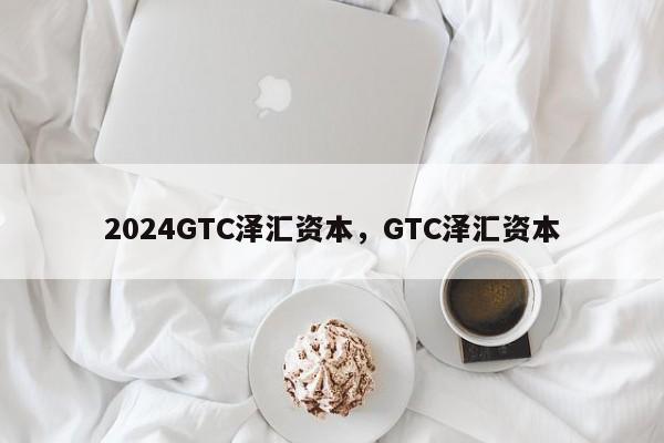 2024GTC泽汇资本，GTC泽汇资本