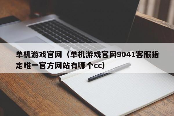 单机游戏官网（单机游戏官网9041客服指定唯一官方网站有哪个cc）