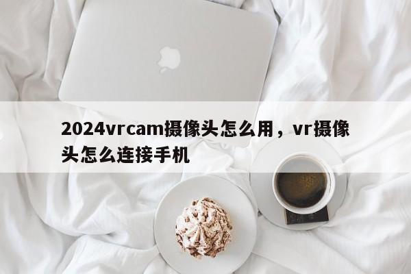 2024vrcam摄像头怎么用，vr摄像头怎么连接手机