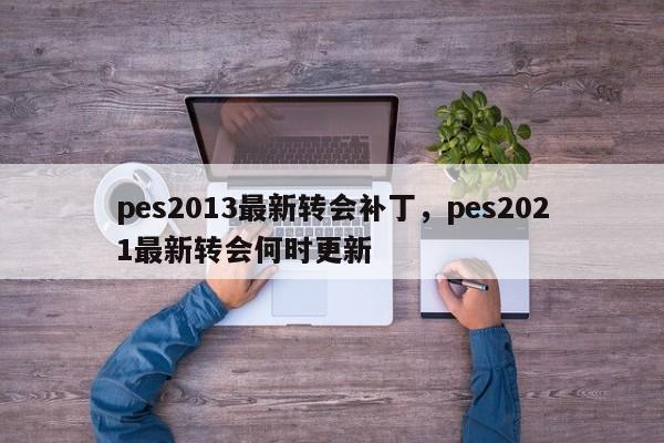 pes2013最新转会补丁，pes2021最新转会何时更新