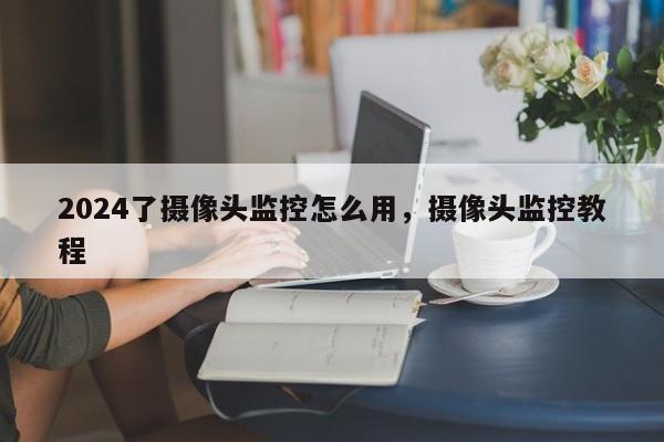 2024了摄像头监控怎么用，摄像头监控教程