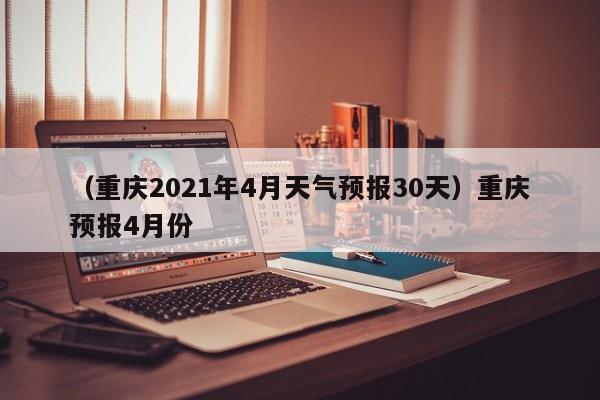 （重庆2021年4月天气预报30天）重庆预报4月份