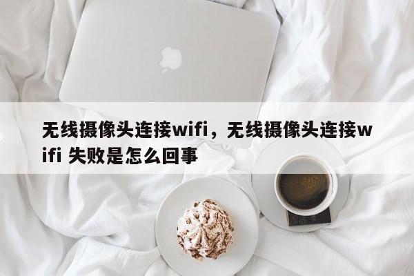 无线摄像头连接wifi，无线摄像头连接wifi 失败是怎么回事