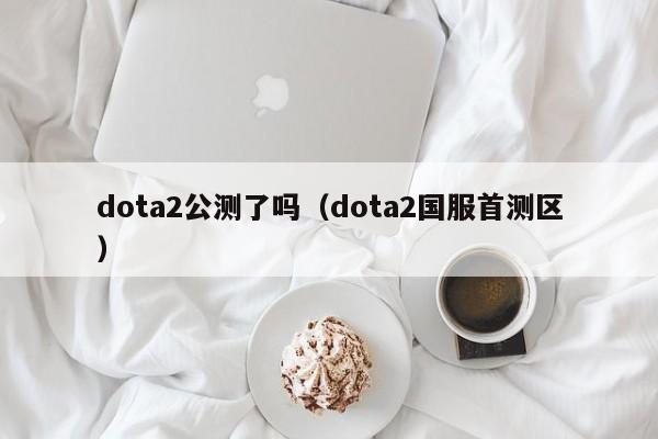 dota2公测了吗（dota2国服首测区）