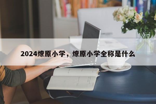 2024燎原小学，燎原小学全称是什么